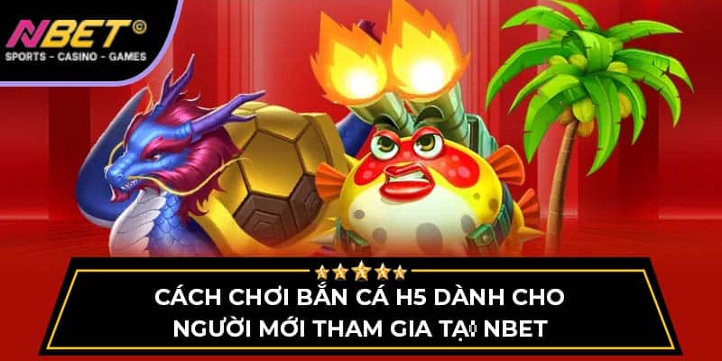 Bắn Cá H5 NBET Cách Chơi Dành Cho Người Mới Tham Gia